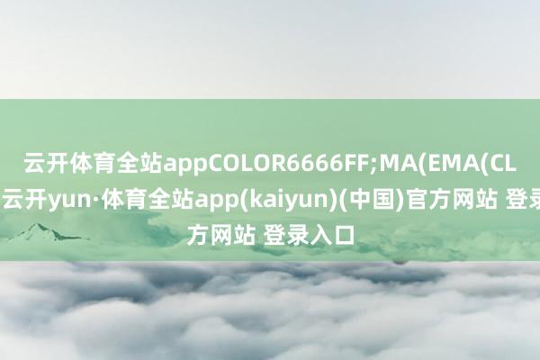 云开体育全站appCOLOR6666FF;MA(EMA(CLOSE-云开yun·体育全站app(kaiyun)(中国)官方网站 登录入口