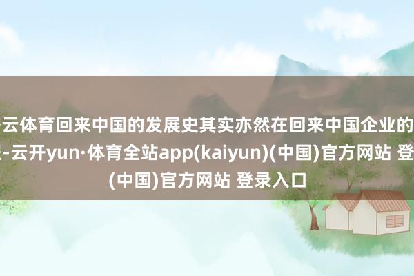 开云体育回来中国的发展史其实亦然在回来中国企业的发展历程-云开yun·体育全站app(kaiyun)(中国)官方网站 登录入口