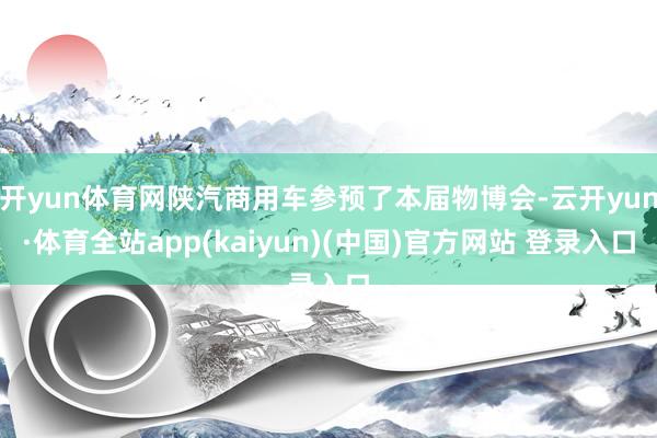 开yun体育网陕汽商用车参预了本届物博会-云开yun·体育全站app(kaiyun)(中国)官方网站 登录入口