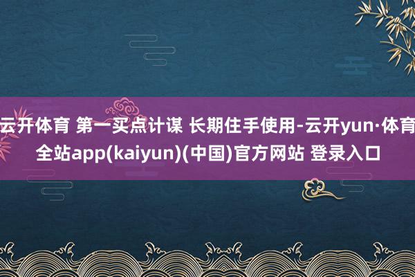 云开体育 第一买点计谋 长期住手使用-云开yun·体育全站app(kaiyun)(中国)官方网站 登录入口