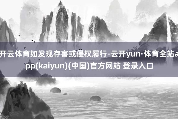 开云体育如发现存害或侵权履行-云开yun·体育全站app(kaiyun)(中国)官方网站 登录入口