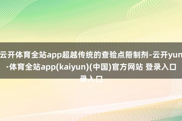 云开体育全站app超越传统的查验点箝制剂-云开yun·体育全站app(kaiyun)(中国)官方网站 登录入口