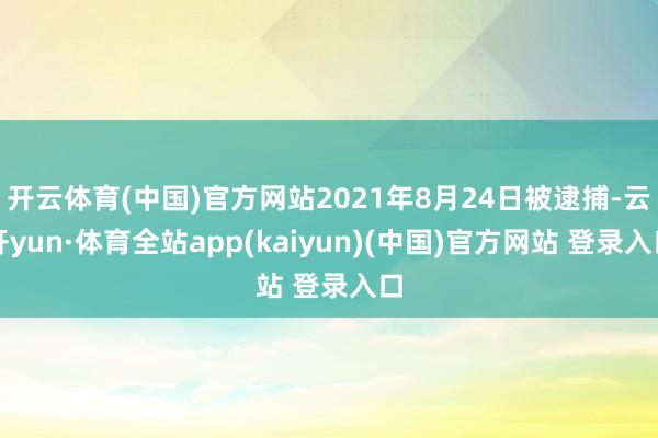 开云体育(中国)官方网站2021年8月24日被逮捕-云开yun·体育全站app(kaiyun)(中国)官方网站 登录入口