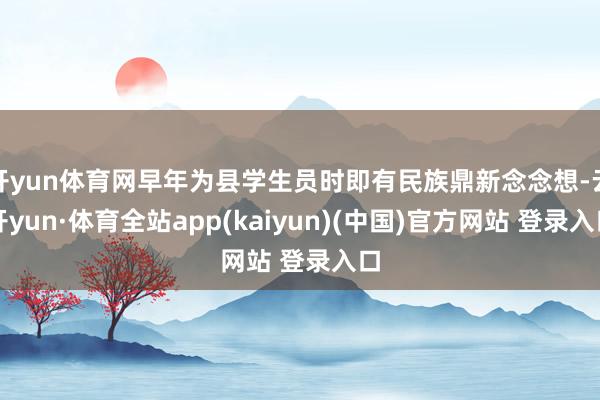 开yun体育网早年为县学生员时即有民族鼎新念念想-云开yun·体育全站app(kaiyun)(中国)官方网站 登录入口