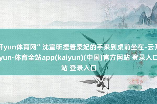 开yun体育网”沈宣昕捏着柔妃的手来到桌前坐在-云开yun·体育全站app(kaiyun)(中国)官方网站 登录入口