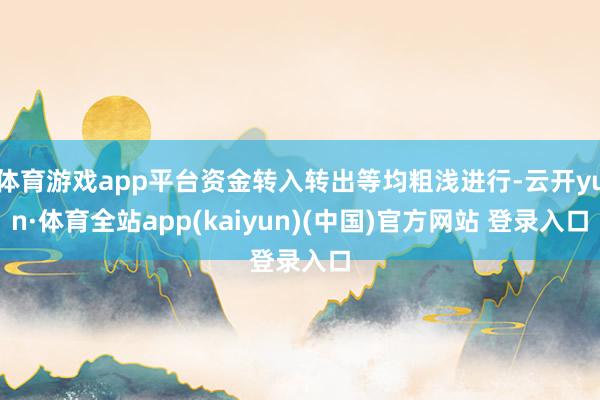 体育游戏app平台资金转入转出等均粗浅进行-云开yun·体育全站app(kaiyun)(中国)官方网站 登录入口