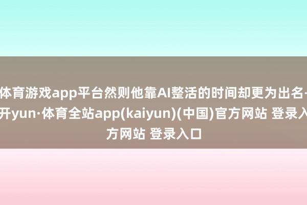 体育游戏app平台然则他靠AI整活的时间却更为出名-云开yun·体育全站app(kaiyun)(中国)官方网站 登录入口