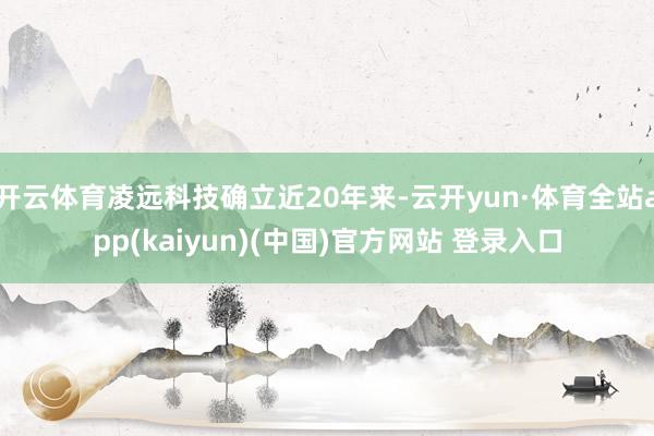 开云体育凌远科技确立近20年来-云开yun·体育全站app(kaiyun)(中国)官方网站 登录入口