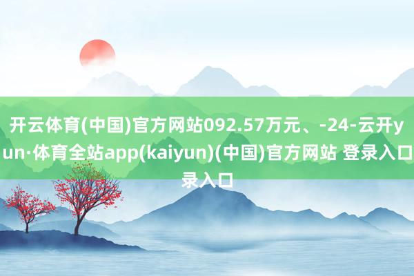 开云体育(中国)官方网站092.57万元、-24-云开yun·体育全站app(kaiyun)(中国)官方网站 登录入口