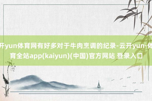 开yun体育网有好多对于牛肉烹调的纪录-云开yun·体育全站app(kaiyun)(中国)官方网站 登录入口