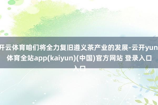 开云体育咱们将全力复旧遵义茶产业的发展-云开yun·体育全站app(kaiyun)(中国)官方网站 登录入口