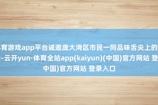 体育游戏app平台诚邀庞大湾区市民一同品味舌尖上的壮乡好物-云开yun·体育全站app(kaiyun)(中国)官方网站 登录入口