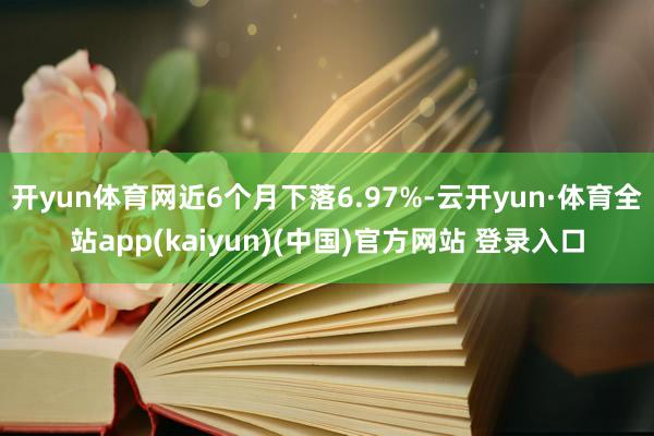 开yun体育网近6个月下落6.97%-云开yun·体育全站app(kaiyun)(中国)官方网站 登录入口