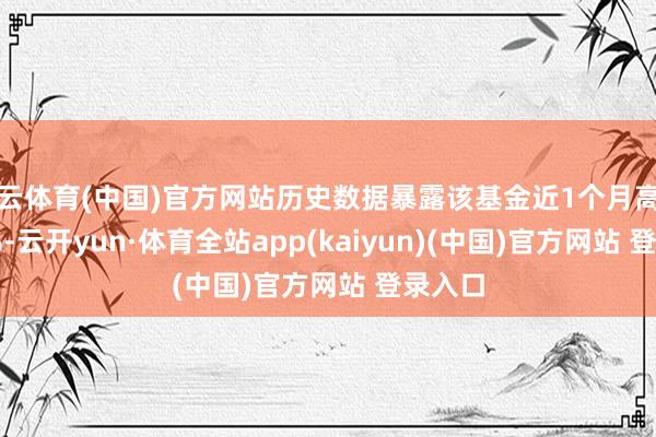 开云体育(中国)官方网站历史数据暴露该基金近1个月高潮0.17%-云开yun·体育全站app(kaiyun)(中国)官方网站 登录入口