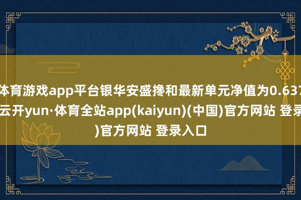 体育游戏app平台银华安盛搀和最新单元净值为0.6379元-云开yun·体育全站app(kaiyun)(中国)官方网站 登录入口