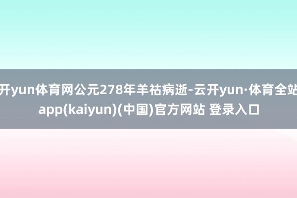 开yun体育网公元278年羊祜病逝-云开yun·体育全站app(kaiyun)(中国)官方网站 登录入口