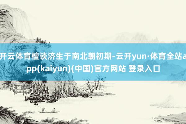 开云体育檀谈济生于南北朝初期-云开yun·体育全站app(kaiyun)(中国)官方网站 登录入口