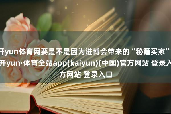 开yun体育网要是不是因为进博会带来的“秘籍买家”-云开yun·体育全站app(kaiyun)(中国)官方网站 登录入口