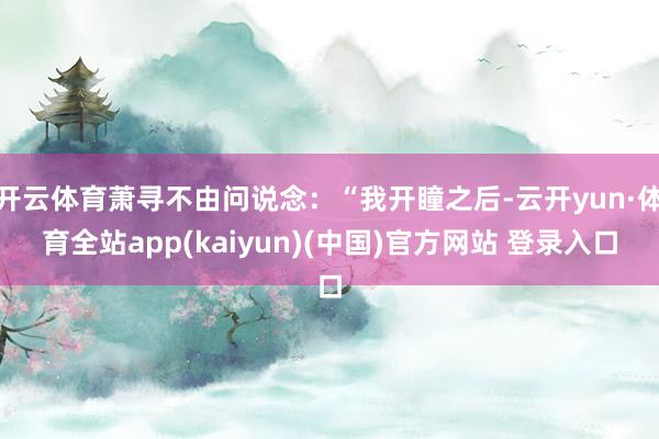 开云体育萧寻不由问说念：“我开瞳之后-云开yun·体育全站app(kaiyun)(中国)官方网站 登录入口