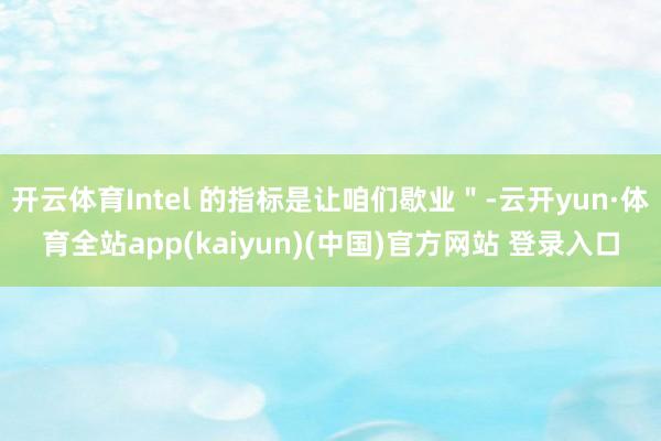 开云体育Intel 的指标是让咱们歇业＂-云开yun·体育全站app(kaiyun)(中国)官方网站 登录入口