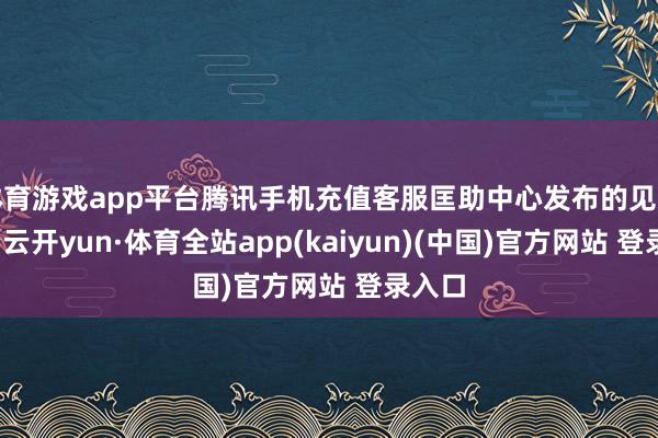 体育游戏app平台腾讯手机充值客服匡助中心发布的见告显露-云开yun·体育全站app(kaiyun)(中国)官方网站 登录入口