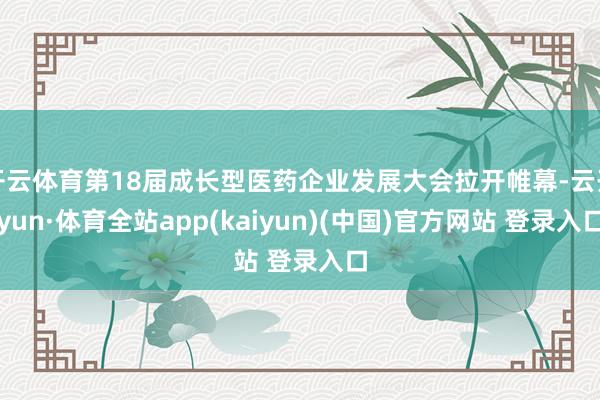 开云体育第18届成长型医药企业发展大会拉开帷幕-云开yun·体育全站app(kaiyun)(中国)官方网站 登录入口