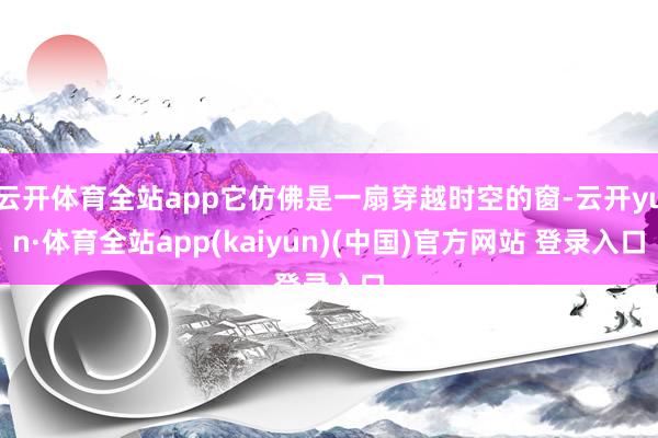 云开体育全站app它仿佛是一扇穿越时空的窗-云开yun·体育全站app(kaiyun)(中国)官方网站 登录入口