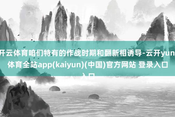 开云体育咱们特有的作战时期和翻新相诱导-云开yun·体育全站app(kaiyun)(中国)官方网站 登录入口