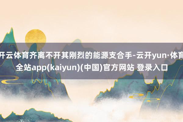 开云体育齐离不开其刚烈的能源支合手-云开yun·体育全站app(kaiyun)(中国)官方网站 登录入口