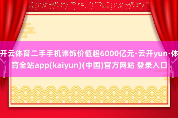 开云体育二手手机讳饰价值超6000亿元-云开yun·体育全站app(kaiyun)(中国)官方网站 登录入口