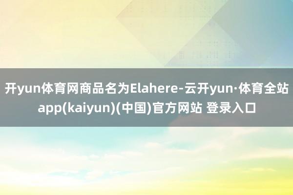 开yun体育网商品名为Elahere-云开yun·体育全站app(kaiyun)(中国)官方网站 登录入口