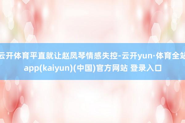 云开体育平直就让赵凤琴情感失控-云开yun·体育全站app(kaiyun)(中国)官方网站 登录入口