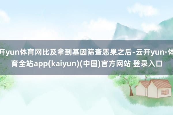 开yun体育网比及拿到基因筛查恶果之后-云开yun·体育全站app(kaiyun)(中国)官方网站 登录入口