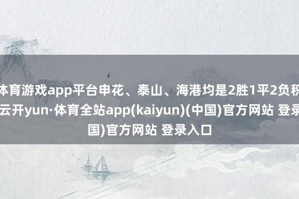 体育游戏app平台申花、泰山、海港均是2胜1平2负积7分-云开yun·体育全站app(kaiyun)(中国)官方网站 登录入口