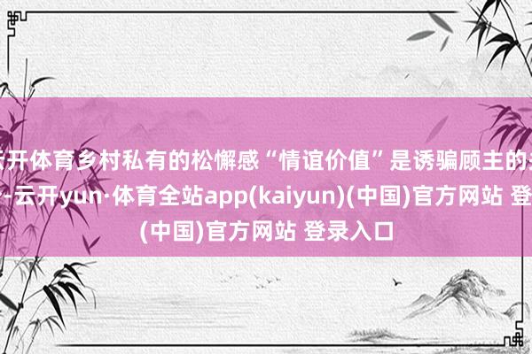 云开体育乡村私有的松懈感“情谊价值”是诱骗顾主的关键成分-云开yun·体育全站app(kaiyun)(中国)官方网站 登录入口