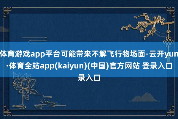 体育游戏app平台可能带来不解飞行物场面-云开yun·体育全站app(kaiyun)(中国)官方网站 登录入口