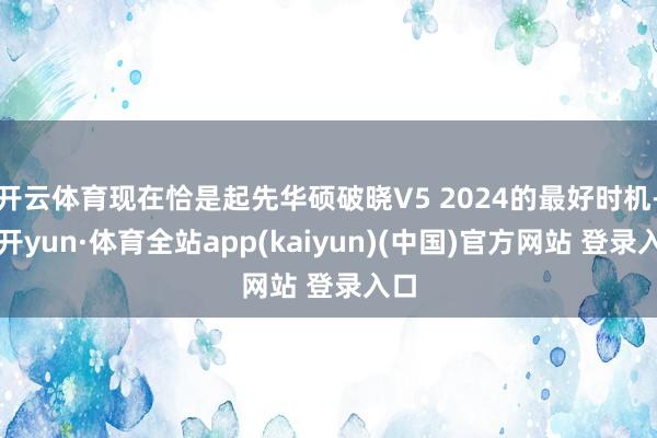 开云体育现在恰是起先华硕破晓V5 2024的最好时机-云开yun·体育全站app(kaiyun)(中国)官方网站 登录入口