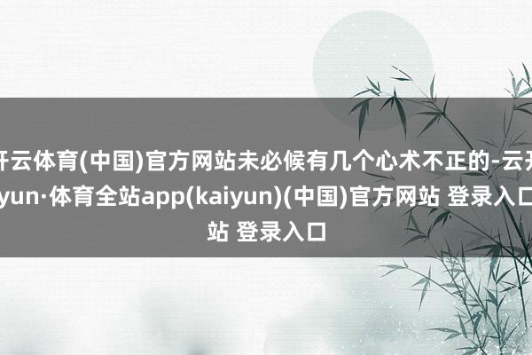 开云体育(中国)官方网站未必候有几个心术不正的-云开yun·体育全站app(kaiyun)(中国)官方网站 登录入口