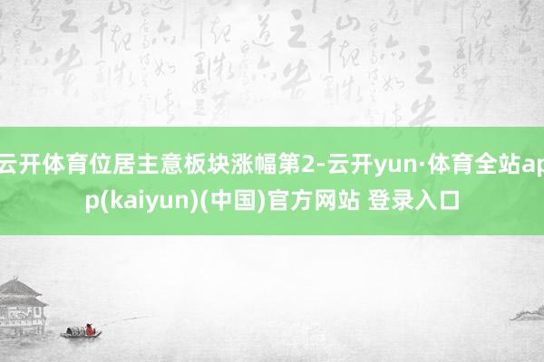 云开体育位居主意板块涨幅第2-云开yun·体育全站app(kaiyun)(中国)官方网站 登录入口