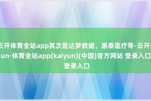 云开体育全站app其次是达梦数据、惠泰医疗等-云开yun·体育全站app(kaiyun)(中国)官方网站 登录入口