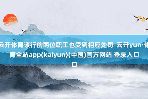 云开体育该行的两位职工也受到相应处罚-云开yun·体育全站app(kaiyun)(中国)官方网站 登录入口