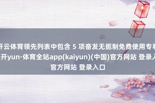 开云体育领先列表中包含 5 项奋发无扼制免费使用专利-云开yun·体育全站app(kaiyun)(中国)官方网站 登录入口