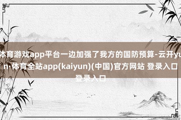 体育游戏app平台一边加强了我方的国防预算-云开yun·体育全站app(kaiyun)(中国)官方网站 登录入口