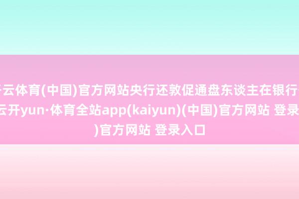 开云体育(中国)官方网站央行还敦促通盘东谈主在银行开户-云开yun·体育全站app(kaiyun)(中国)官方网站 登录入口