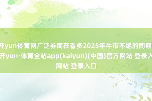 开yun体育网广泛券商在看多2025年牛市不绝的同期-云开yun·体育全站app(kaiyun)(中国)官方网站 登录入口