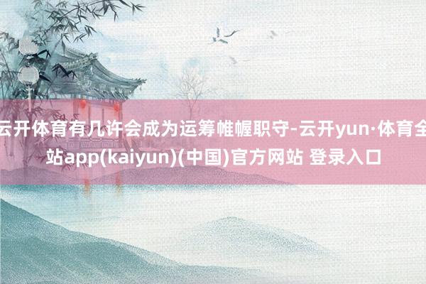 云开体育有几许会成为运筹帷幄职守-云开yun·体育全站app(kaiyun)(中国)官方网站 登录入口