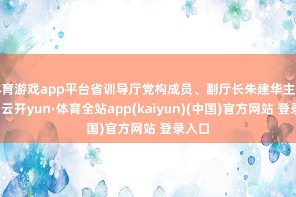 体育游戏app平台省训导厅党构成员、副厅长朱建华主办会议-云开yun·体育全站app(kaiyun)(中国)官方网站 登录入口