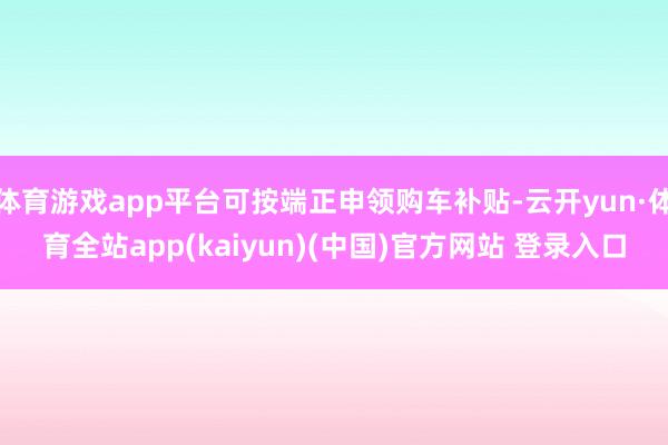 体育游戏app平台可按端正申领购车补贴-云开yun·体育全站app(kaiyun)(中国)官方网站 登录入口