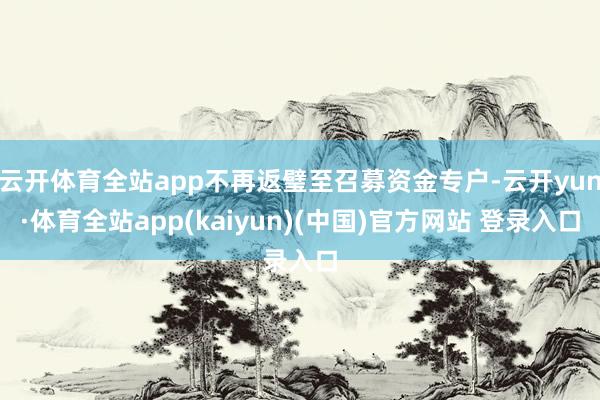 云开体育全站app不再返璧至召募资金专户-云开yun·体育全站app(kaiyun)(中国)官方网站 登录入口