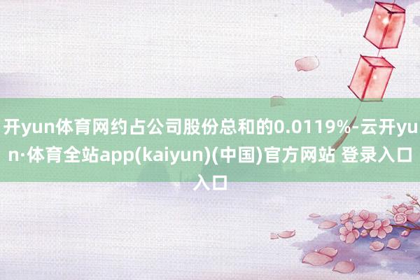 开yun体育网约占公司股份总和的0.0119%-云开yun·体育全站app(kaiyun)(中国)官方网站 登录入口